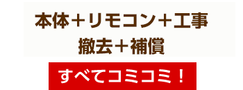 本体・リモコン・取付工事費・出張費・撤去費・工事保証5年付 すべてコミコミ!